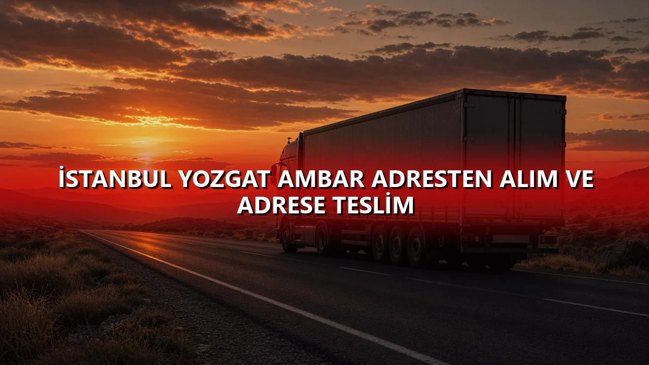 İstanbul Yozgat Ambar Adresten Alım ve Adrese Teslim